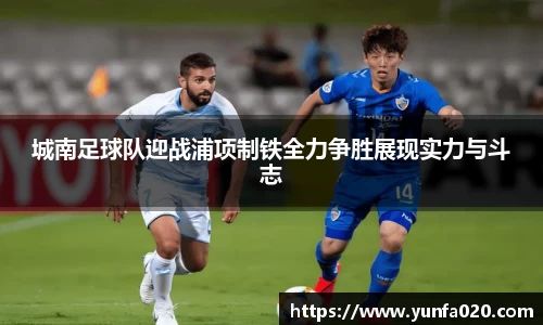 城南足球队迎战浦项制铁全力争胜展现实力与斗志