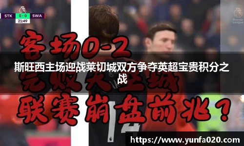 斯旺西主场迎战莱切城双方争夺英超宝贵积分之战