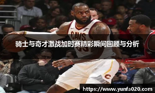 骑士与奇才激战加时赛精彩瞬间回顾与分析