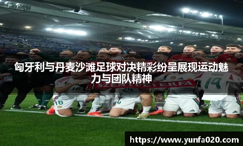 匈牙利与丹麦沙滩足球对决精彩纷呈展现运动魅力与团队精神