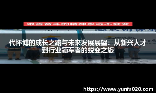 代怀博的成长之路与未来发展展望：从新兴人才到行业领军者的蜕变之旅