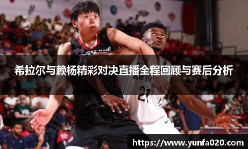 希拉尔与赖杨精彩对决直播全程回顾与赛后分析