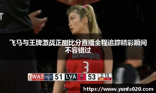 飞马与王牌激战正酣比分直播全程追踪精彩瞬间不容错过