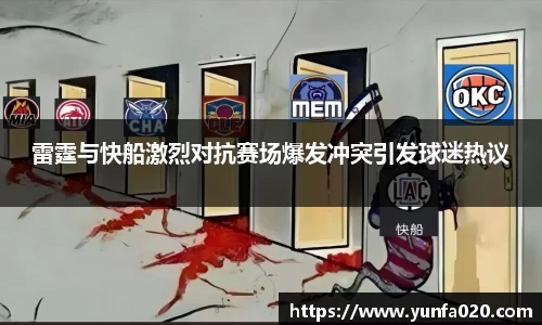 雷霆与快船激烈对抗赛场爆发冲突引发球迷热议