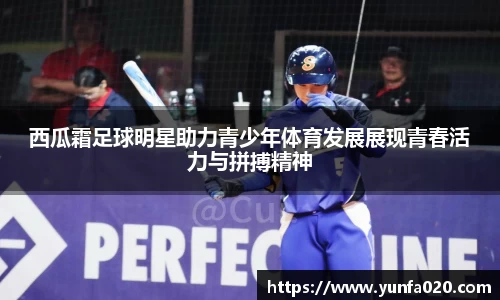 西瓜霜足球明星助力青少年体育发展展现青春活力与拼搏精神