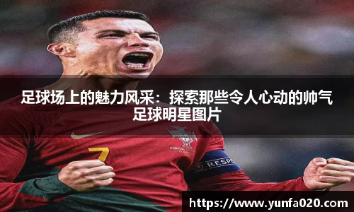 足球场上的魅力风采：探索那些令人心动的帅气足球明星图片