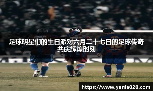 足球明星们的生日派对六月二十七日的足球传奇共庆辉煌时刻