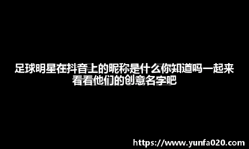 足球明星在抖音上的昵称是什么你知道吗一起来看看他们的创意名字吧