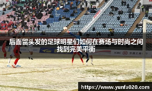 后面留头发的足球明星们如何在赛场与时尚之间找到完美平衡