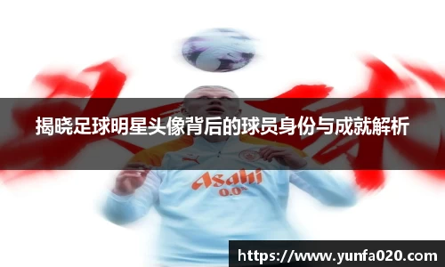 揭晓足球明星头像背后的球员身份与成就解析